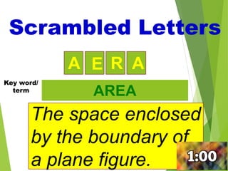 22
R A
A E
The space enclosed
by the boundary of
a plane figure.
AREA
Scrambled Letters
Key word/
term
 