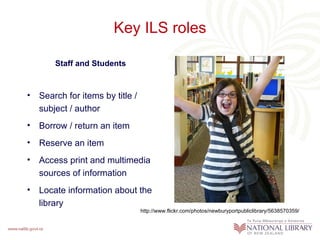 Key ILS roles

        Staff and Students



•   Search for items by title /
    subject / author
•   Borrow / return an item
•   Reserve an item
•   Access print and multimedia
    sources of information
•   Locate information about the
    library
                                  http://www.flickr.com/photos/newburyportpubliclibrary/5638570359/
 