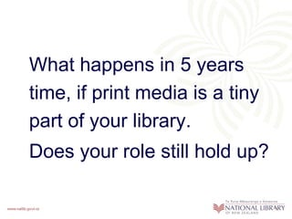 What happens in 5 years
time, if print media is a tiny
part of your library.
Does your role still hold up?
 