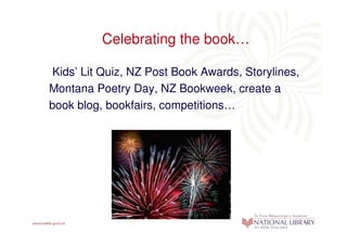 Celebrating the book…

Kids’ Lit Quiz, NZ Post Book Awards, Storylines,
Montana Poetry Day, NZ Bookweek, create a
book blog, bookfairs, competitions…
 