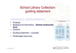 School Library Collection:
            guiding statement

Collections 3 : Guiding Statement
• Purpose
• Background information - School community profile
  form
• Content
• Guiding statement – example
• Challenged resources
 