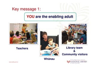 Key message 1:
       YOU are the enabling adult




 Teachers                   Library team
                                 &
                          Community visitors
                 Whānau
 