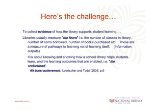 Here’s the challenge…
To collect evidence of how the library supports student learning….
                               fo...