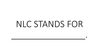 NLC STANDS FOR
_______________.
 