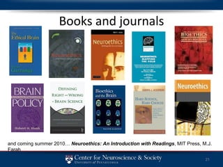Books and journals and coming summer 2010…  Neuroethics: An Introduction with Readings , MIT Press, M.J. Farah 