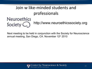 Join w like-minded students and professionals http://www.neuroethicssociety.org Next meeting to be held in conjunction with the Society for Neuroscience annual meeting, San Diego, CA. November 12 th  2010 