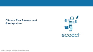 Climate Risk Assessment
& Adaptation
EcoAct – All rights reserved – Confidential - 2016
 