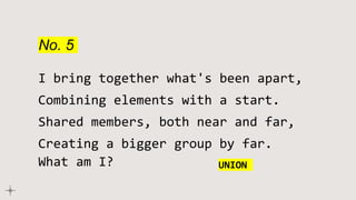 No. 5
I bring together what's been apart,
Combining elements with a start.
Shared members, both near and far,
Creating a bigger group by far.
What am I? UNION
 