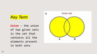Key Term
Union – the union
of two given sets
is the set that
contains all the
elements present
in both sets
 