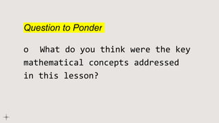 Question to Ponder
o What do you think were the key
mathematical concepts addressed
in this lesson?
 