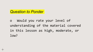 Question to Ponder
o Would you rate your level of
understanding of the material covered
in this lesson as high, moderate, or
low?
 