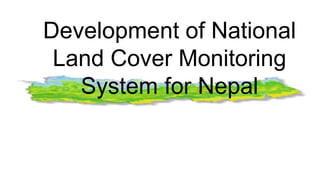 Development of National
Land Cover Monitoring
System for Nepal
 