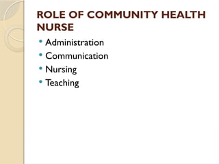 ROLE OF COMMUNITY HEALTH
NURSE
 Administration
 Communication
 Nursing
 Teaching
 