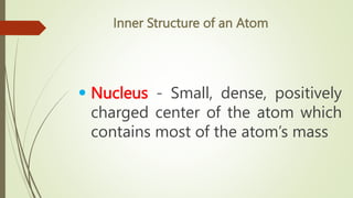 Inner Structure of an Atom
• Nucleus - Small, dense, positively
charged center of the atom which
contains most of the atom’s mass
 