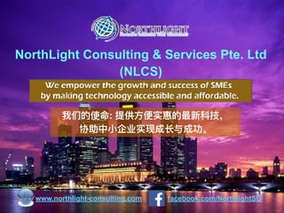 NorthLight Consulting & Services Pte. Ltd
(NLCS)
我们的使命: 提供⽅方便便实惠的最新科技，
协助中⼩小企业实现成⻓长与成功。
facebook.com/NorthlightSGwww.northlight-consulting.com
 