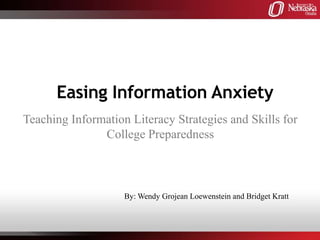 Easing Information Anxiety
Teaching Information Literacy Strategies and Skills for
               College Preparedness



                    By: Wendy Grojean Loewenstein and Bridget Kratt
 