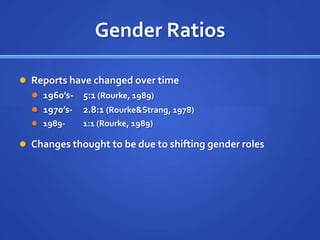 Gender RatiosReports have changed over time1960’s-	5:1 (Rourke, 1989)1970’s-	2.8:1 (Rourke & Strang, 1978)1989- 	1:1 (Rourke, 1989)Changes thought to be due to shifting gender roles 