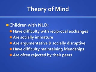 Middle School Years (11-14) is often excluded, teased, and persecuted at school is misunderstood by both teachers and peers has difficulty meeting age-appropriate behavioral expectations; these difficulties may be misattributed to "emotional" issues has problems with work and study habits; these problems may be misattributed to "motivational" issueshas visual-spatial-organizational difficulties, difficulty using a locker, can't find his way around campus, is often lost or tardy