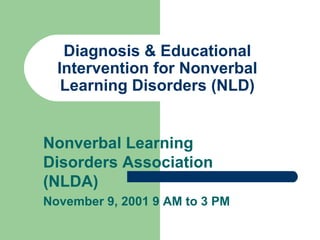 Diagnosis & Educational Intervention for Nonverbal Learning Disorders (NLD) Nonverbal Learning Disorders Association (NLDA) November 9, 2001 9 AM to 3 PM 