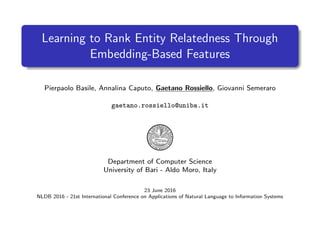 Learning to Rank Entity Relatedness Through
Embedding-Based Features
Pierpaolo Basile, Annalina Caputo, Gaetano Rossiello, Giovanni Semeraro
gaetano.rossiello@uniba.it
Department of Computer Science
University of Bari - Aldo Moro, Italy
23 June 2016
NLDB 2016 - 21st International Conference on Applications of Natural Language to Information Systems