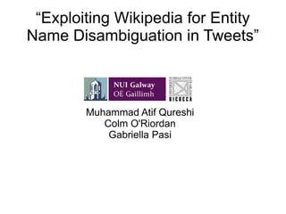“Exploiting Wikipedia for Entity
Name Disambiguation in Tweets”
Muhammad Atif Qureshi
Colm O'Riordan
Gabriella Pasi
 