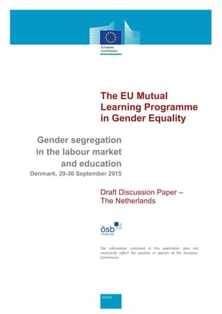 The EU Mutual
Learning Programme
in Gender Equality
Gender segregation
in the labour market
and education
Denmark, 29-30 September 2015
Draft Discussion Paper –
The Netherlands
The information contained in this publication does not
necessarily reflect the position or opinion of the European
Commission.
 