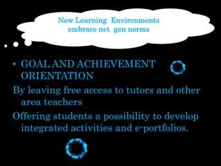 New LearningEnvironmentsembrace net  gen normsGOAL AND ACHIEVEMENT ORIENTATION Byleaving free accesstotutors and otherareateachersOfferingstudents a possibilitytodevelopintegratedactivities and e-portfolios.