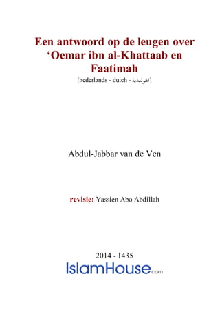 Een antwoord op de leugen over
‘Oemar ibn al-Khattaab en
Faatimah
[nederlands - dutch - ‫ﻟﻮﻨﻟﺪﻳﺔ‬]
Abdul-Jabbar van de Ven
revisie: Yassien Abo Abdillah
2014 - 1435
 