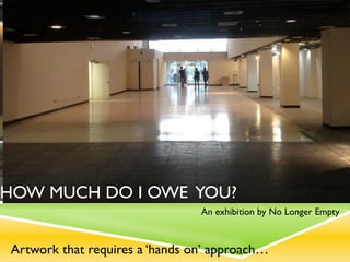 How much do I owe you?
                                 An exhibition by No Longer Empty



 Artwork that requires a ‘hands on’ approach…
 