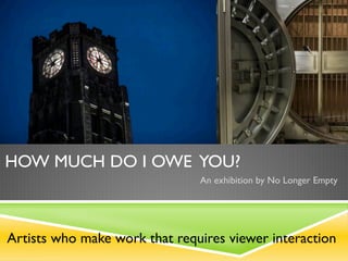 How much do I owe you?
                               An exhibition by No Longer Empty




Artists who make work that requires viewer interaction
 