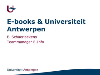 E-books & Universiteit Antwerpen E. Schaerlaekens Teammanager E-Info 