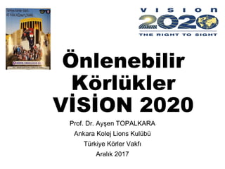 Önlenebilir
Körlükler
VİSİON 2020
Prof. Dr. Ayşen TOPALKARA
Ankara Kolej Lions Kulübü
Türkiye Körler Vakfı
Aralık 2017
 