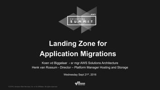 © 2016, Amazon Web Services, Inc. or its Affiliates. All rights reserved.
Wednesday Sept 21st
, 2016
Landing Zone for
Application Migrations
Koen vd Biggelaar - sr mgr AWS Solutions Architecture
Henk van Rossum - Director – Platform Manager Hosting and Storage
 
