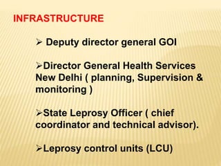 INFRASTRUCTURE
 Deputy director general GOI
Director General Health Services
New Delhi ( planning, Supervision &
monitoring )
State Leprosy Officer ( chief
coordinator and technical advisor).
Leprosy control units (LCU)
 
