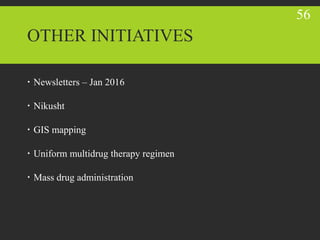 OTHER INITIATIVES
 Newsletters – Jan 2016
 Nikusht
 GIS mapping
 Uniform multidrug therapy regimen
 Mass drug administration
56
 