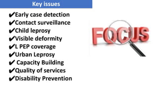 ✔Early case detection
✔Contact surveillance
✔Child leprosy
✔Visible deformity
✔L PEP coverage
✔Urban Leprosy
✔ Capacity Building
✔Quality of services
✔Disability Prevention
Key issues
 