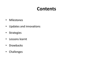 Contents
• Milestones
• Updates and innovations
• Strategies
• Lessons learnt
• Drawbacks
• Challenges
 