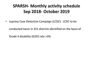 SPARSH- Monthly activity schedule
Sep 2018- October 2019
• Leprosy Case Detection Campaign (LCDC): LCDC to be
conducted twice in 251 districts identified on the basis of
Grade II disability (G2D) rate >3%.
 