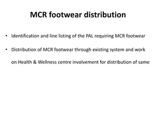 MCR footwear distribution
• Identification and line listing of the PAL requiring MCR footwear
• Distribution of MCR footwear through existing system and work
on Health & Wellness centre involvement for distribution of same
 