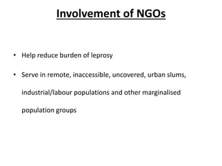 Involvement of NGOs
• Help reduce burden of leprosy
• Serve in remote, inaccessible, uncovered, urban slums,
industrial/labour populations and other marginalised
population groups
 