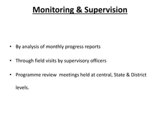 Monitoring & Supervision
• By analysis of monthly progress reports
• Through field visits by supervisory officers
• Programme review meetings held at central, State & District
levels.
 