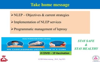 Take home message
NLEP – Objectives & current strategies
Implementation of NLEP services
Programmatic management of leprosy
CLTRI Online training _ DLO_ Sep 2021
STAY SAFE
&
STAY HEALTHY
# COVID – 19 Vaccination
 