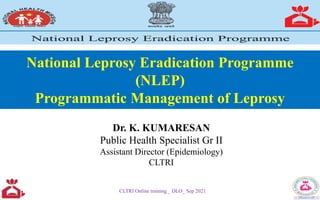 National Leprosy Eradication Programme
(NLEP)
Programmatic Management of Leprosy
Dr. K. KUMARESAN
Public Health Specialist Gr II
Assistant Director (Epidemiology)
CLTRI
CLTRI Online training _ DLO_ Sep 2021
 