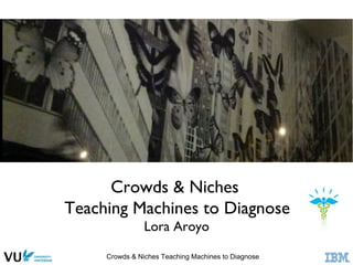 Crowds & Niches Teaching Machines to Diagnose
Crowds & Niches 
Teaching Machines to Diagnose	

Lora Aroyo	

 