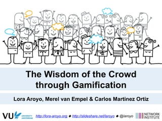 The Wisdom of the Crowd
through Gamification
Lora Aroyo, Merel van Empel & Carlos Martinez Ortiz
http://lora-aroyo.org ! http://slideshare.net/laroyo ! @laroyo
 