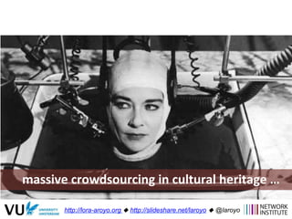 massive	
  crowdsourcing	
  in	
  cultural	
  heritage	
  …	
  
http://lora-aroyo.org ! http://slideshare.net/laroyo ! @la...