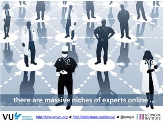 there	
  are	
  massive	
  niches	
  of	
  experts	
  online	
  …	
  
http://lora-aroyo.org ! http://slideshare.net/laroyo...