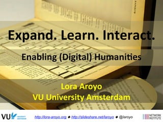 Expand. 
Learn. 
Interact. 
Enabling 
(Digital) 
Humani9es 
Lora 
Aroyo 
VU 
University 
Amsterdam 
http://lora-aroyo.org ! http://slideshare.net/laroyo ! @laroyo 
 
