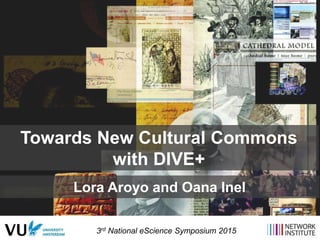 Towards New Cultural Commons
with DIVE+
Lora Aroyo and Oana Inel
3rd National eScience Symposium 2015
 