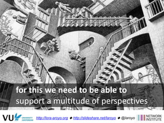 for this we need to be able to
support a multitude of perspectives
http://lora-aroyo.org  http://slideshare.net/laroyo  ...
